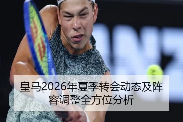 皇马2026年夏季转会动态及阵容调整全方位分析