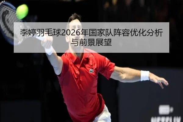 李婷羽毛球2026年国家队阵容优化分析与前景展望
