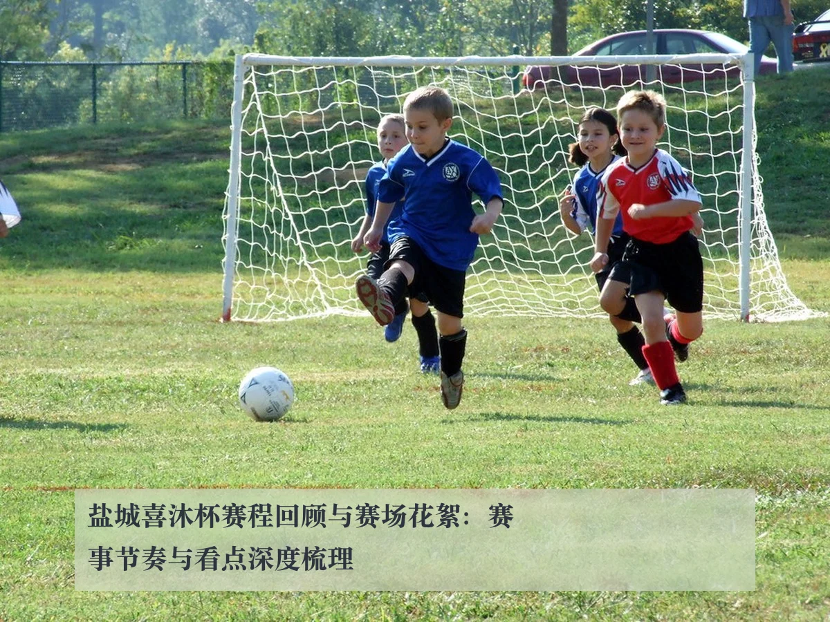 盐城喜沐杯赛程回顾与赛场花絮：赛事节奏与看点深度梳理